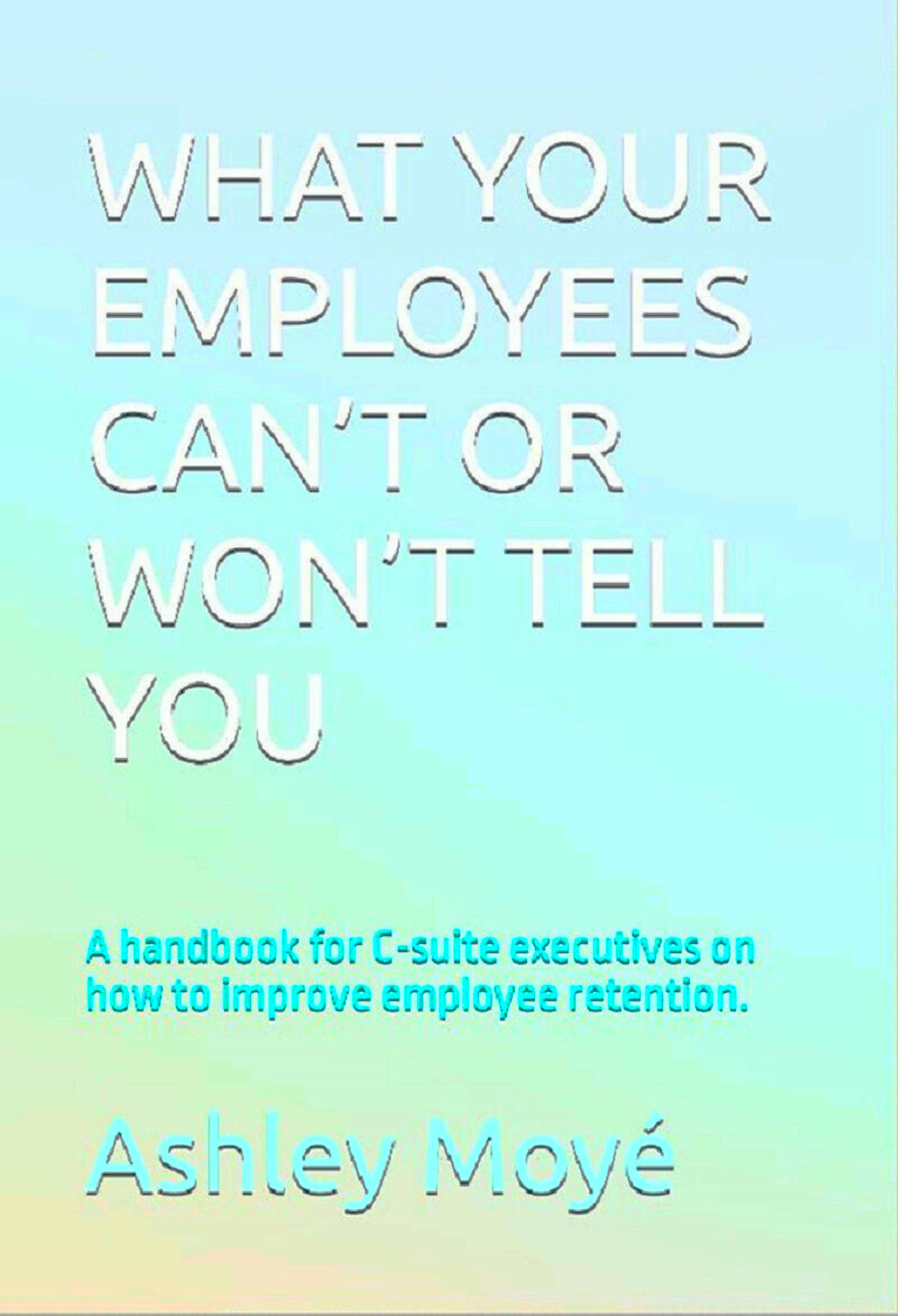 Addressing Economic Inequality, WHAT YOUR EMPLOYEES CAN’T OR WON’T TELL YOU: A handbook for C-suite executives on how to improve employee retention. by Ashley Moyé - Campaign Flyer